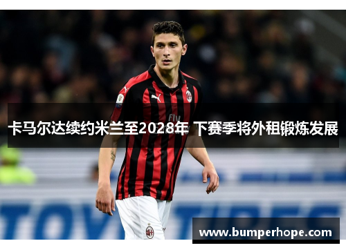 卡马尔达续约米兰至2028年 下赛季将外租锻炼发展 卡马尔达续约米兰至2028年 下赛季将外租锻炼发展
