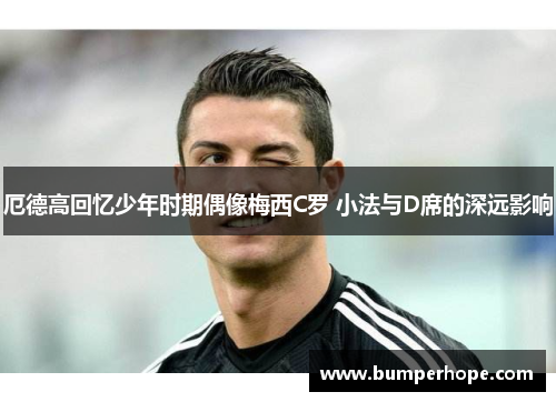 厄德高回忆少年时期偶像梅西C罗 小法与D席的深远影响 厄德高回忆少年时期偶像梅西C罗 小法与D席的深远影响