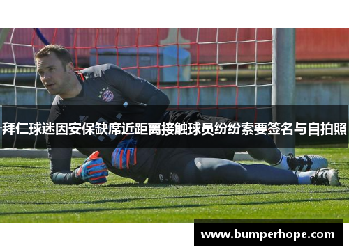 拜仁球迷因安保缺席近距离接触球员纷纷索要签名与自拍照 拜仁球迷因安保缺席近距离接触球员纷纷索要签名与自拍照