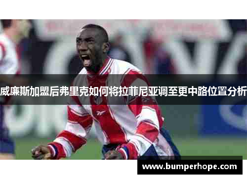 威廉斯加盟后弗里克如何将拉菲尼亚调至更中路位置分析 威廉斯加盟后弗里克如何将拉菲尼亚调至更中路位置分析