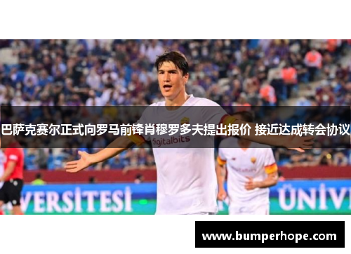 巴萨克赛尔正式向罗马前锋肖穆罗多夫提出报价 接近达成转会协议 巴萨克赛尔正式向罗马前锋肖穆罗多夫提出报价 接近达成转会协议