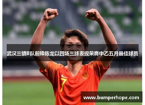 武汉三镇B队前锋陈龙以四场三球表现荣膺中乙五月最佳球员 武汉三镇B队前锋陈龙以四场三球表现荣膺中乙五月最佳球员