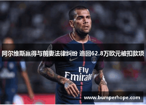 阿尔维斯赢得与前妻法律纠纷 追回62.8万欧元被扣款项 阿尔维斯赢得与前妻法律纠纷 追回62.8万欧元被扣款项