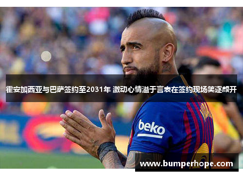霍安加西亚与巴萨签约至2031年 激动心情溢于言表在签约现场笑逐颜开 霍安加西亚与巴萨签约至2031年 激动心情溢于言表在签约现场笑逐颜开