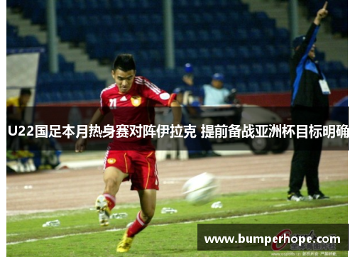 U22国足本月热身赛对阵伊拉克 提前备战亚洲杯目标明确