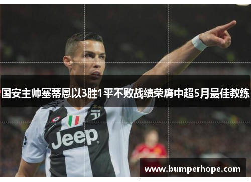 国安主帅塞蒂恩以3胜1平不败战绩荣膺中超5月最佳教练 国安主帅塞蒂恩以3胜1平不败战绩荣膺中超5月最佳教练