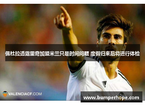 佩杜拉透露里奇加盟米兰只是时间问题 度假归来后将进行体检 佩杜拉透露里奇加盟米兰只是时间问题 度假归来后将进行体检