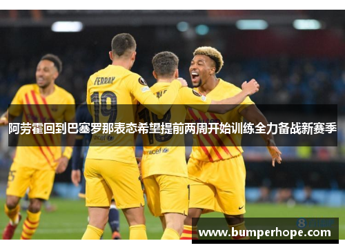 阿劳霍回到巴塞罗那表态希望提前两周开始训练全力备战新赛季 阿劳霍回到巴塞罗那表态希望提前两周开始训练全力备战新赛季