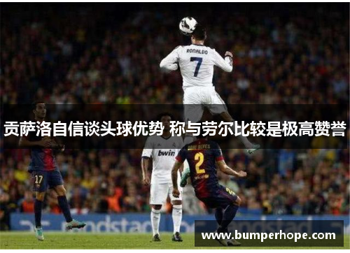 贡萨洛自信谈头球优势 称与劳尔比较是极高赞誉 贡萨洛自信谈头球优势 称与劳尔比较是极高赞誉