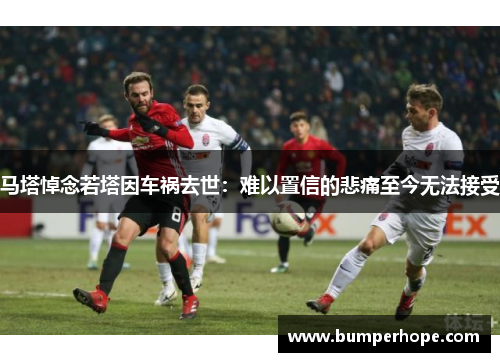 马塔悼念若塔因车祸去世:难以置信的悲痛至今无法接受 马塔悼念若塔因车祸去世:难以置信的悲痛至今无法接受